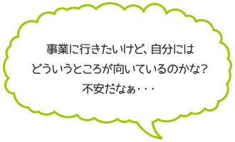 事業に行きたいけど、自分にはどういうところが向いてるのかな？不安だなぁ…